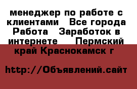 менеджер по работе с клиентами - Все города Работа » Заработок в интернете   . Пермский край,Краснокамск г.